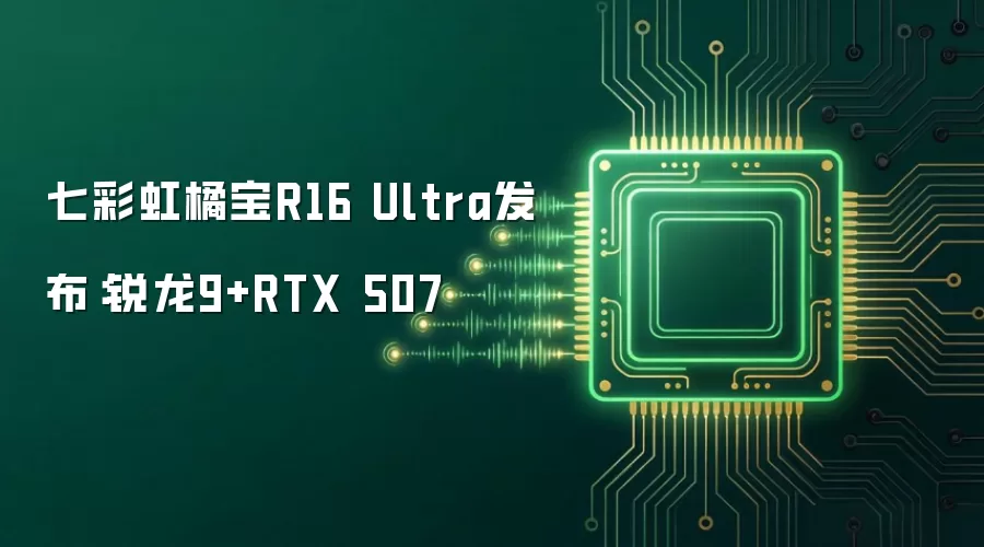 七彩虹橘宝R16 Ultra发布：锐龙9+RTX 507