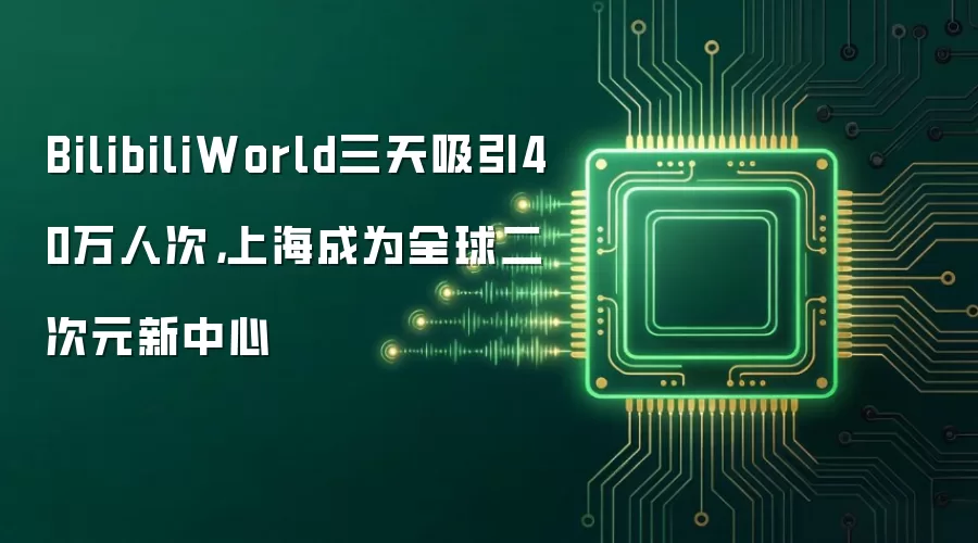 BilibiliWorld三天吸引40万人次,上海成为全球二次元新中心