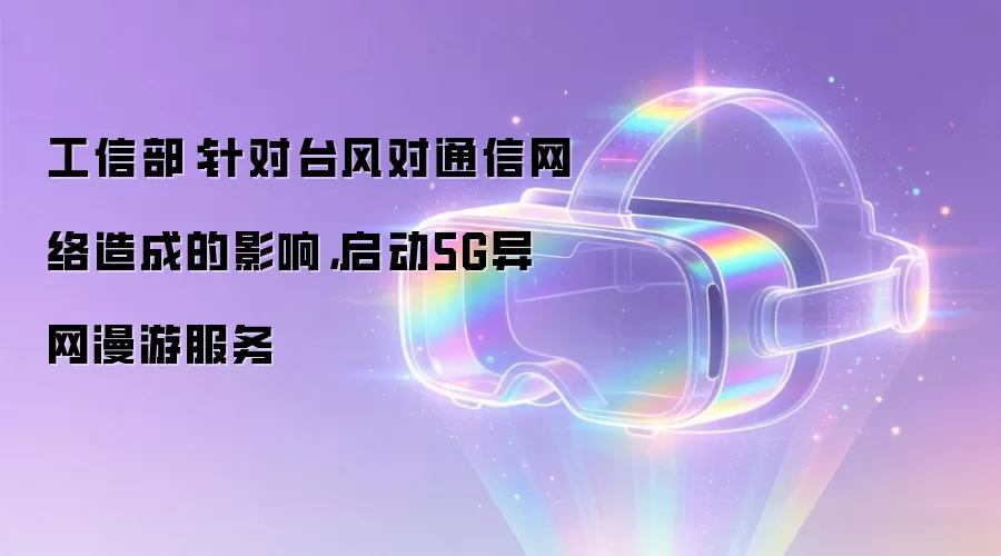 工信部：针对台风对通信网络造成的影响，启动5G异网漫游服务