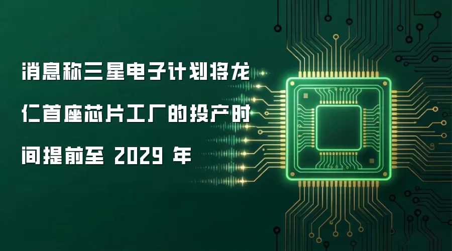 消息称三星电子计划将龙仁首座芯片工厂的投产时间提前至 2029 年