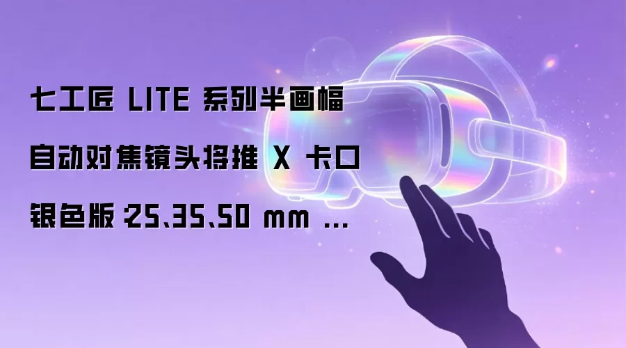 七工匠 LITE 系列半画幅自动对焦镜头将推 X 卡口银色版：25、35、50 mm 三款可选，首发 599 元