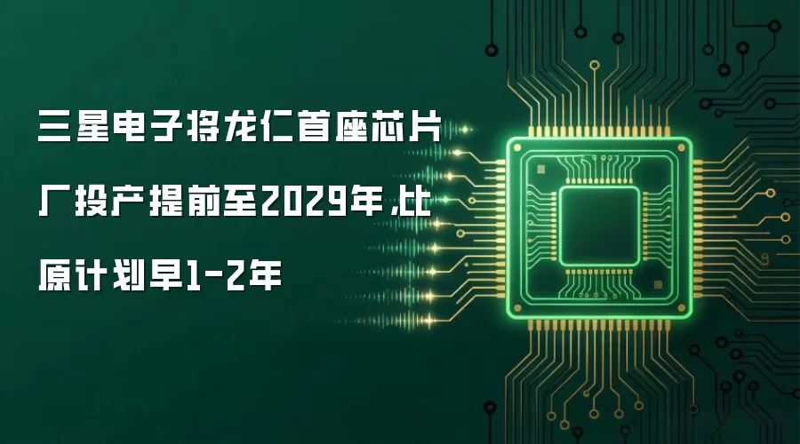 三星电子将龙仁首座芯片厂投产提前至2029年,比原计划早1-2年