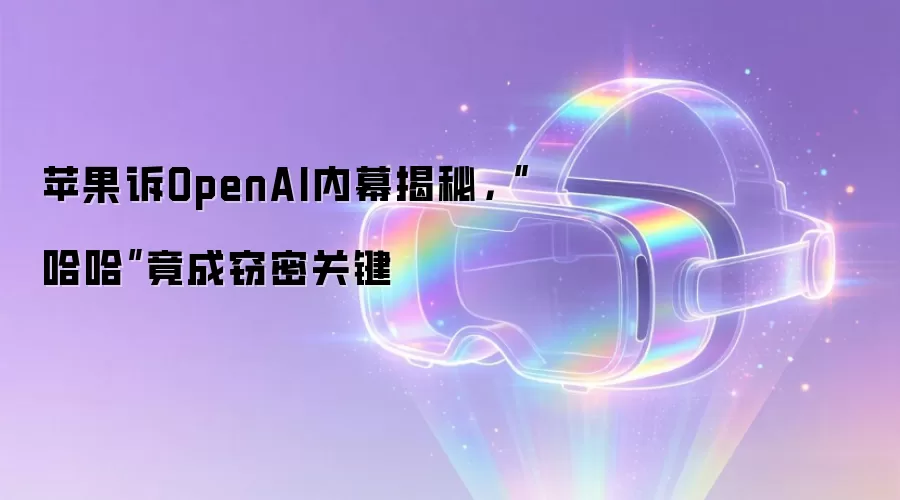 苹果诉OpenAI内幕揭秘，“哈哈”竟成窃密关键