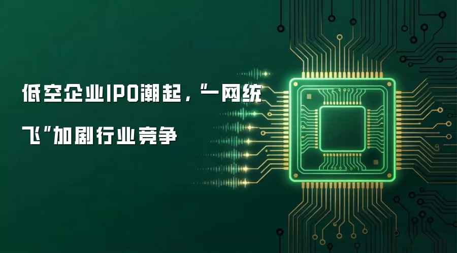 低空企业IPO潮起，“一网统飞”加剧行业竞争