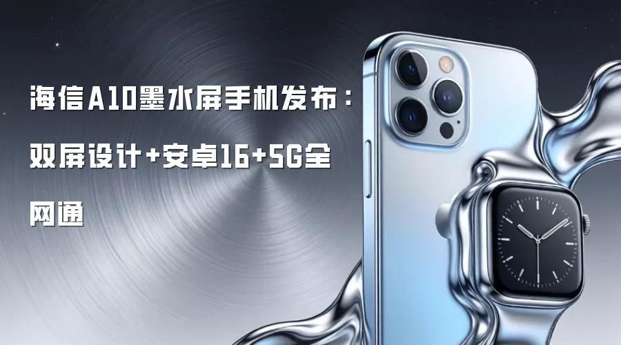 海信A10墨水屏手机发布：双屏设计+安卓16+5G全网通