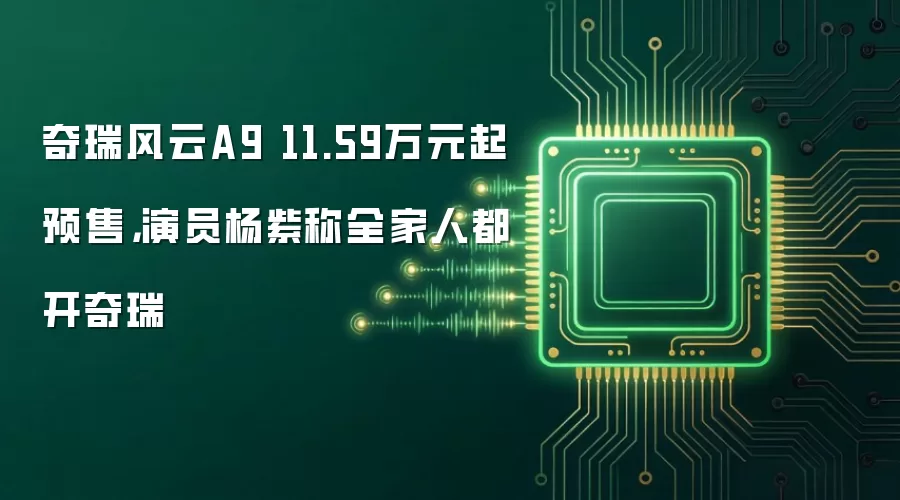 奇瑞风云A9 11.59万元起预售，演员杨紫称全家人都开奇瑞