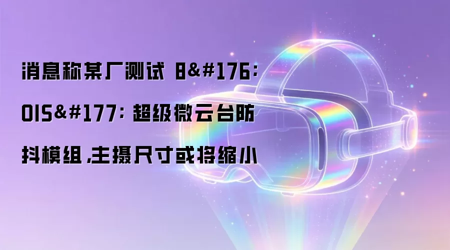 消息称某厂测试 8°OIS± 超级微云台防抖模组，主摄尺寸或将缩小
