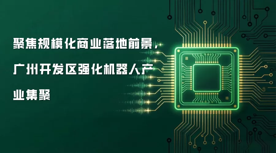 聚焦规模化商业落地前景,广州开发区强化机器人产业集聚