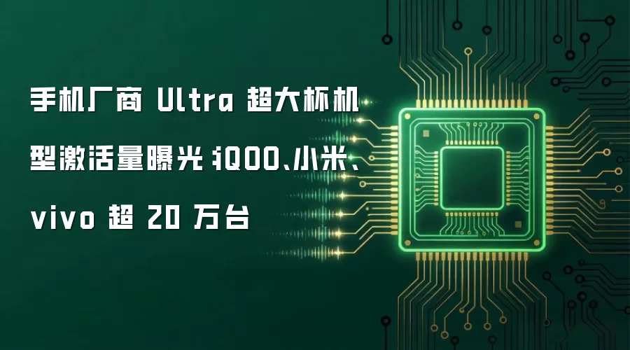 手机厂商 Ultra 超大杯机型激活量曝光：iQOO、小米、vivo 超 20 万台