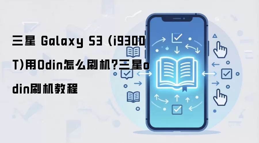 三星 Galaxy S3 (i9300T)用Odin怎么刷机？三星odin刷机教程
