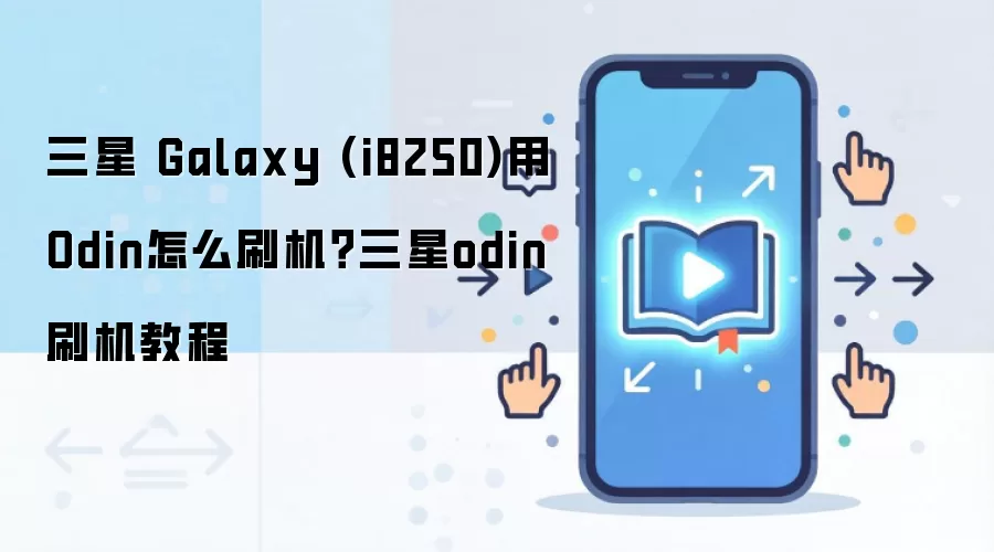 三星 Galaxy (i8250)用Odin怎么刷机？三星odin刷机教程