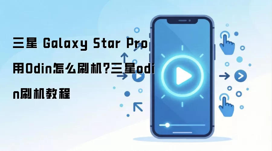 三星 Galaxy Star Pro用Odin怎么刷机？三星odin刷机教程