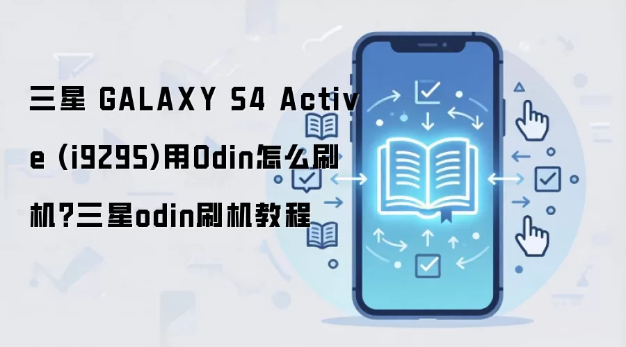 三星 GALAXY S4 Active (i9295)用Odin怎么刷机？三星odin刷机教程