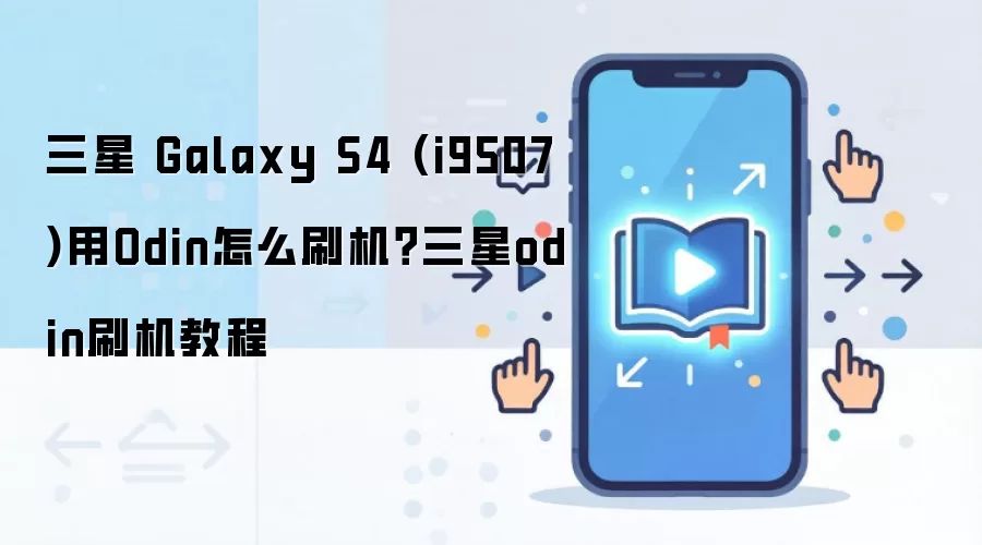 三星 Galaxy S4 (i9507)用Odin怎么刷机？三星odin刷机教程
