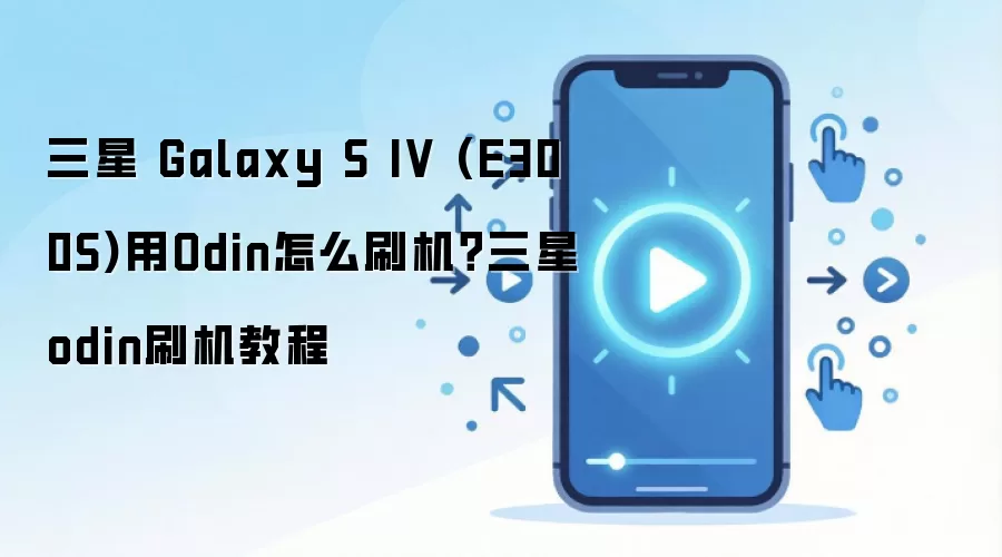 三星 Galaxy S IV (E300S)用Odin怎么刷机？三星odin刷机教程
