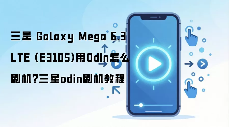 三星 Galaxy Mega 6.3 LTE (E310S)用Odin怎么刷机？三星odin刷机教程