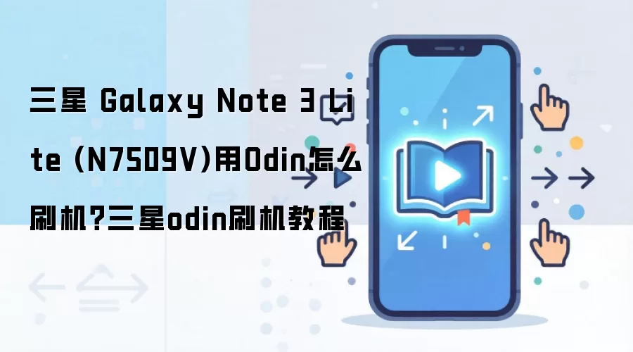 三星 Galaxy Note 3 Lite (N7509V)用Odin怎么刷机？三星odin刷机教程