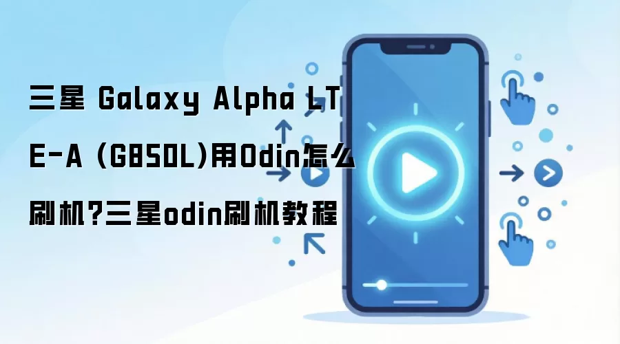 三星 Galaxy Alpha LTE-A (G850L)用Odin怎么刷机？三星odin刷机教程