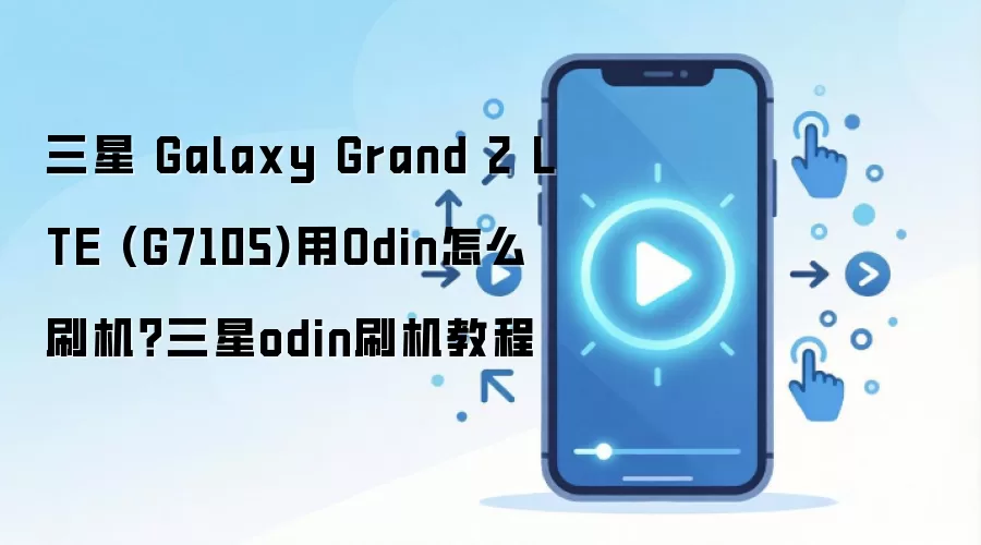 三星 Galaxy Grand 2 LTE (G7105)用Odin怎么刷机？三星odin刷机教程