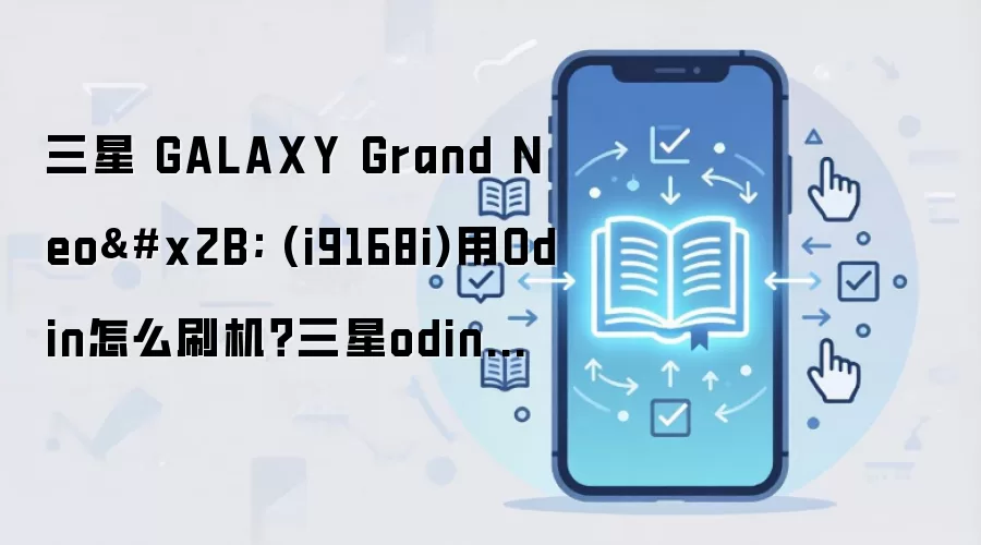 三星 GALAXY Grand Neo+ (i9168i)用Odin怎么刷机？三星odin刷机教程