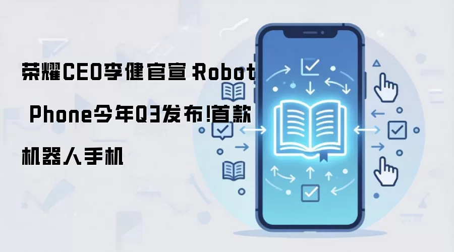 荣耀CEO李健官宣：Robot Phone今年Q3发布！首款机器人手机
