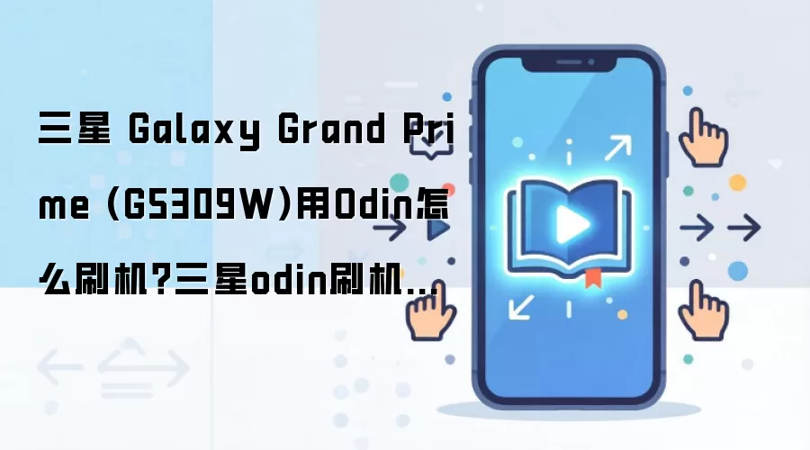 三星 Galaxy Grand Prime (G5309W)用Odin怎么刷机？三星odin刷机教程