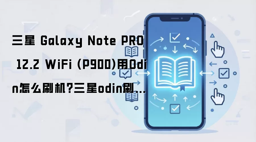 三星 Galaxy Note PRO 12.2 WiFi (P900)用Odin怎么刷机？三星odin刷机教程