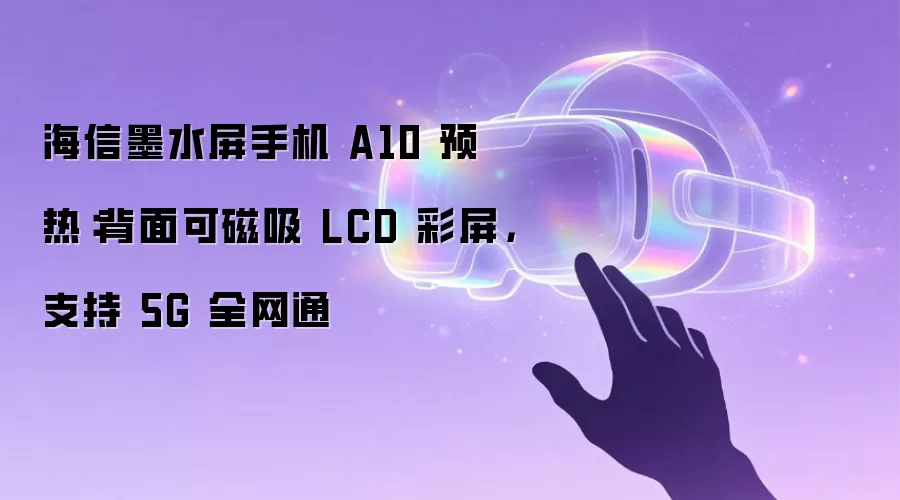 海信墨水屏手机 A10 预热：背面可磁吸 LCD 彩屏，支持 5G 全网通