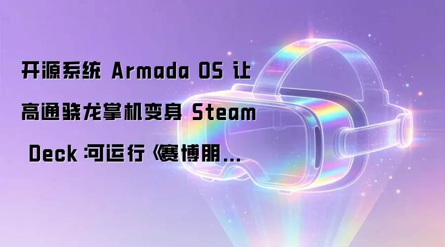 开源系统 Armada OS 让高通骁龙掌机变身 Steam Deck：可运行《赛博朋克 2077》等 3A 游戏