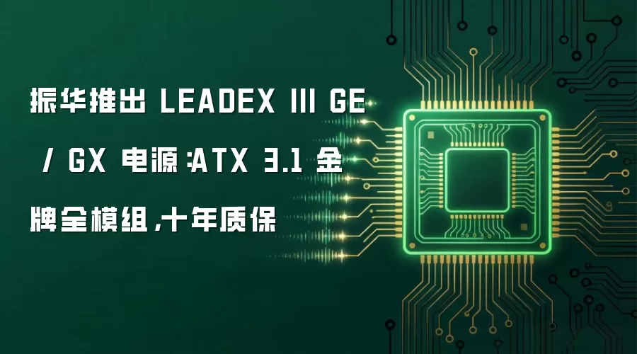 振华推出 LEADEX III GE / GX 电源:ATX 3.1 金牌全模组,十年质保
