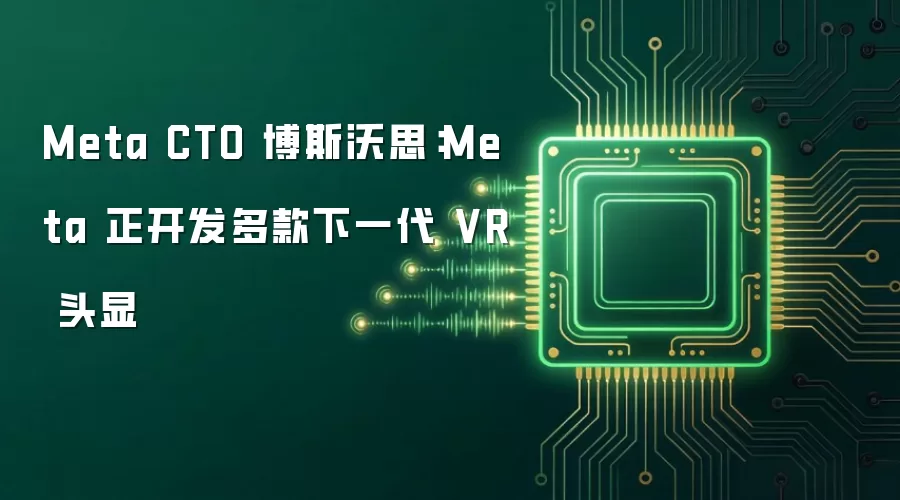 Meta CTO 博斯沃思:Meta 正开发多款下一代 VR 头显