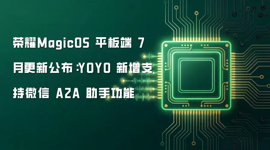 荣耀MagicOS 平板端 7 月更新公布：YOYO 新增支持微信 A2A 助手功能