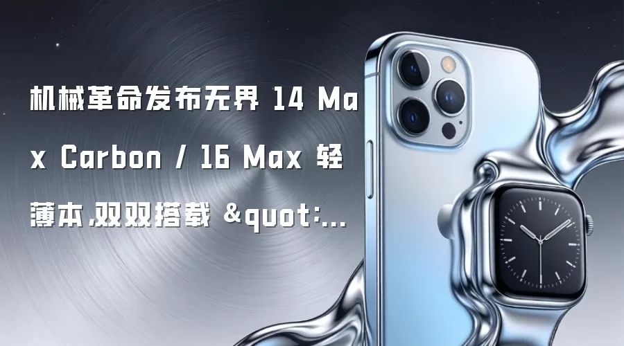 机械革命发布无界 14 Max Carbon / 16 Max 轻薄本,双双搭载 "Lunar Lake"