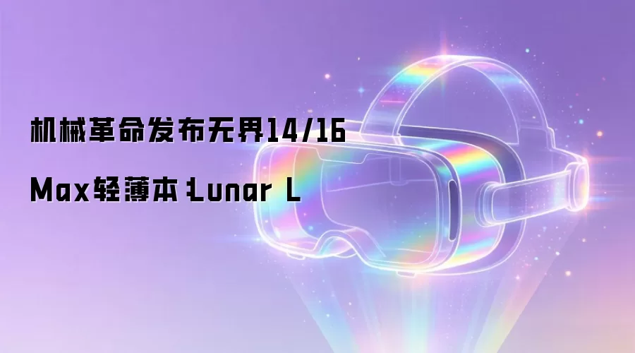机械革命发布无界14/16 Max轻薄本：Lunar L