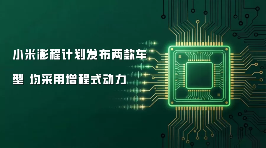 小米澎程计划发布两款车型 均采用增程式动力