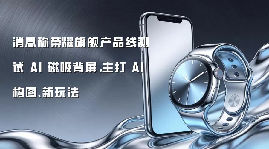 消息称荣耀旗舰产品线测试 AI 磁吸背屏,主打 AI 构图、新玩法
