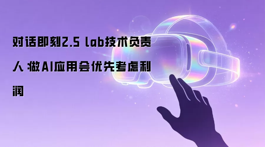 对话即刻2.5 lab技术负责人：做AI应用会优先考虑利润