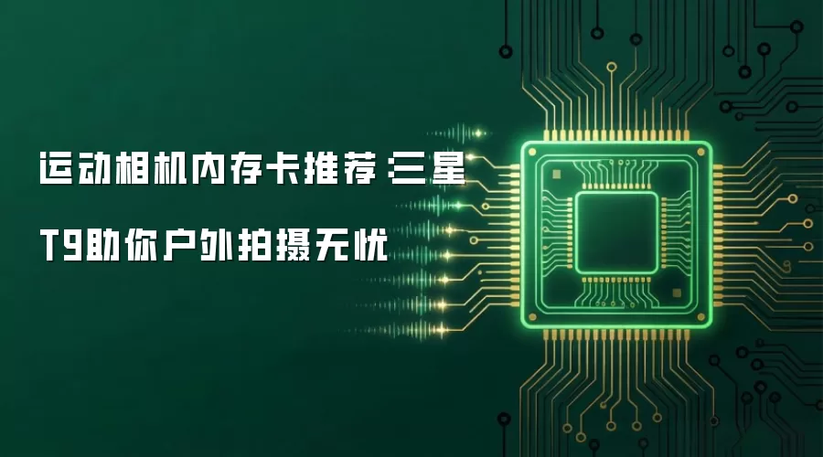 运动相机内存卡推荐:三星T9助你户外拍摄无忧