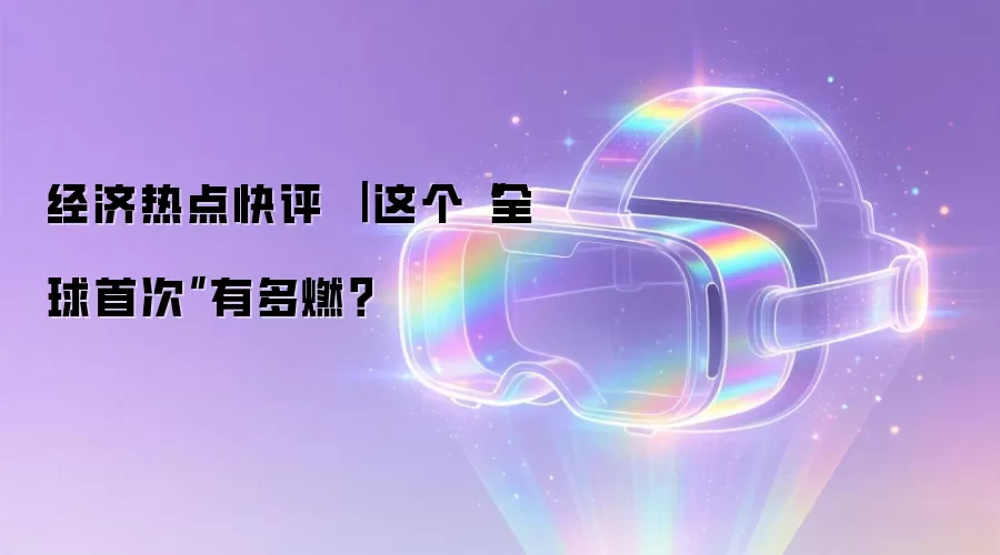 经济热点快评 | 这个“全球首次”有多燃?