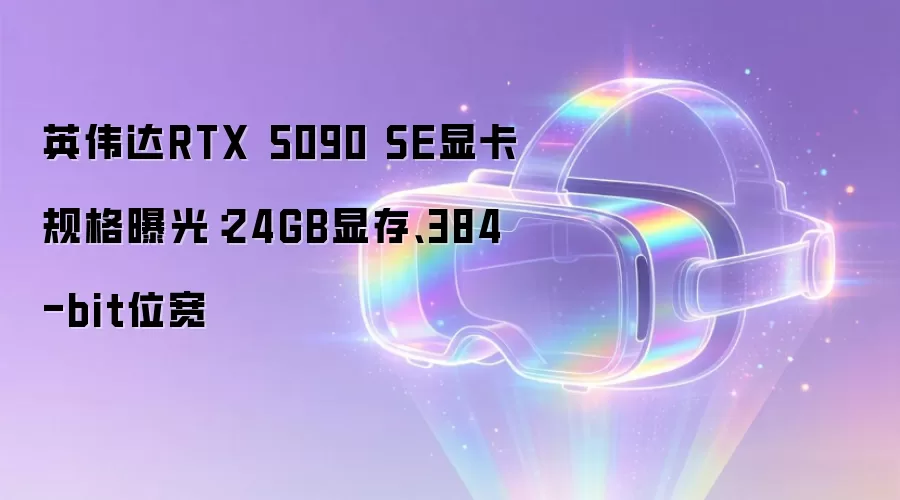 英伟达RTX 5090 SE显卡规格曝光:24GB显存、384-bit位宽
