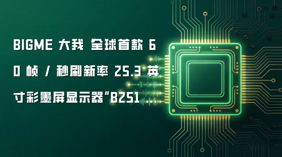 BIGME 大我“全球首款 60 帧 / 秒刷新率 25.3 英寸彩墨屏显示器”B251 PRO 开售 10999 元