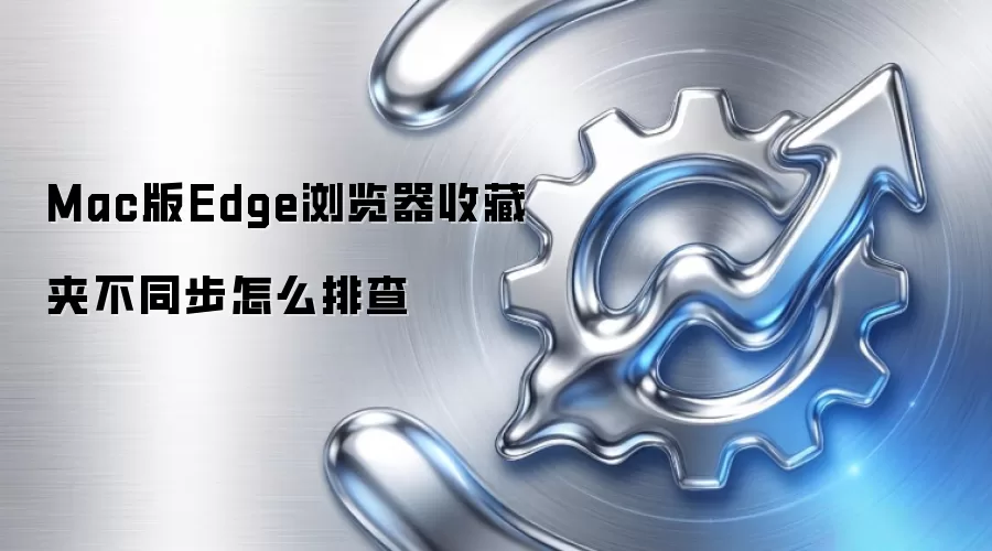 Mac版Edge浏览器收藏夹不同步怎么排查