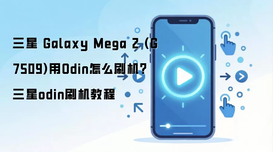 三星 Galaxy Mega 2 (G7509)用Odin怎么刷机？三星odin刷机教程