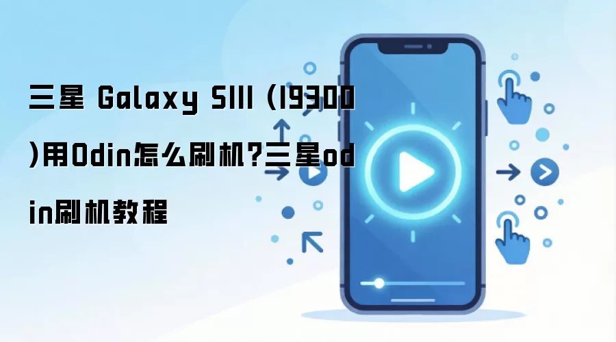 三星 Galaxy SIII (I9300)用Odin怎么刷机？三星odin刷机教程