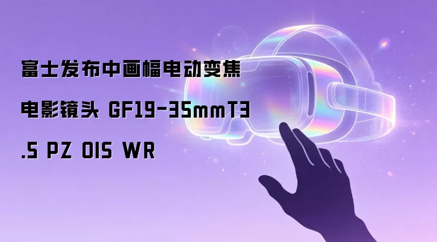 富士发布中画幅电动变焦电影镜头 GF19-35mmT3.5 PZ OIS WR