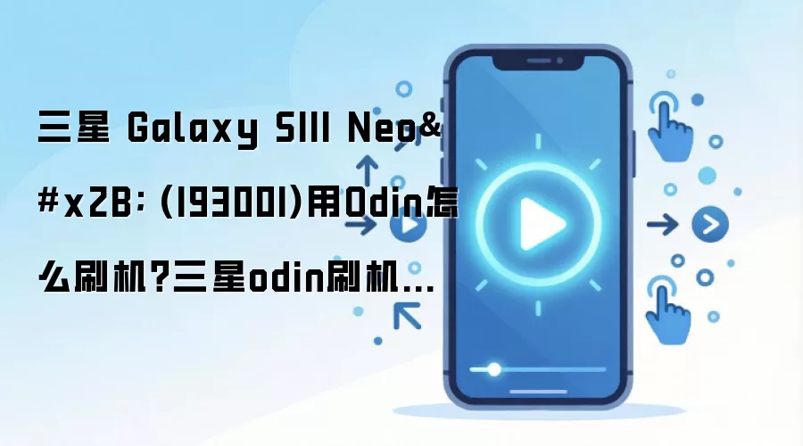 三星 Galaxy SIII Neo+ (I9300I)用Odin怎么刷机？三星odin刷机教程