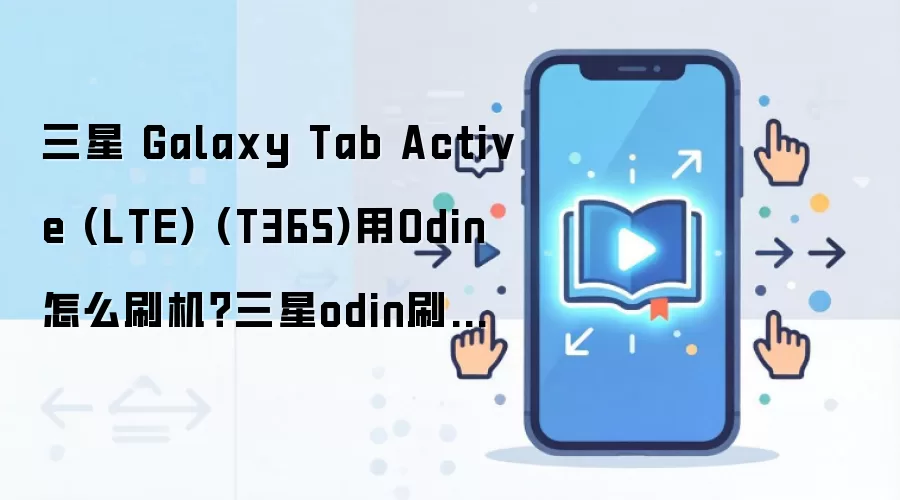 三星 Galaxy Tab Active (LTE) (T365)用Odin怎么刷机？三星odin刷机教程