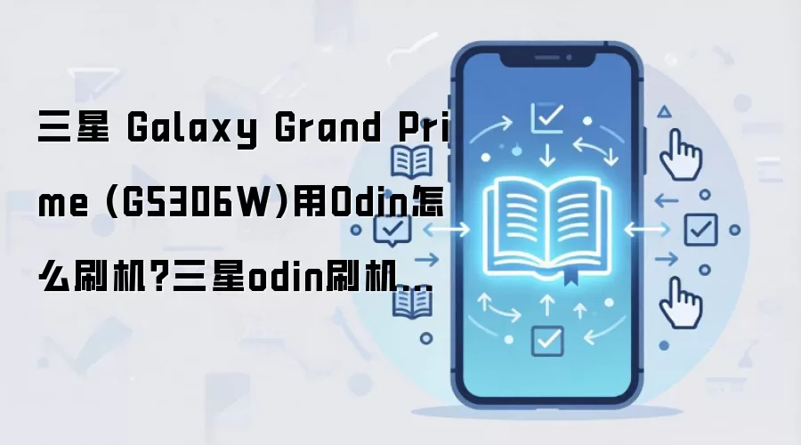 三星 Galaxy Grand Prime (G5306W)用Odin怎么刷机？三星odin刷机教程