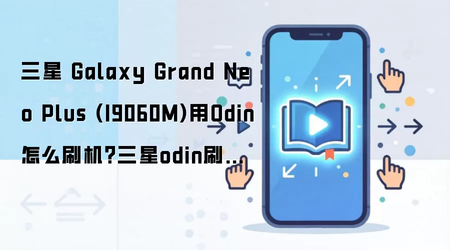 三星 Galaxy Grand Neo Plus (I9060M)用Odin怎么刷机？三星odin刷机教程