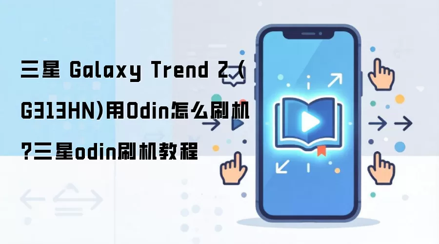 三星 Galaxy Trend 2 (G313HN)用Odin怎么刷机？三星odin刷机教程